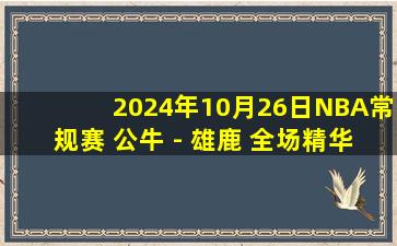 2024年10月26日NBA常规赛 公牛 - 雄鹿 全场精华回放